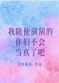 我随便演演的你们不会当真了吧TXT