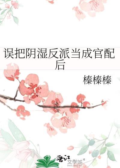 误把阴湿反派当成官配后笔趣阁最新