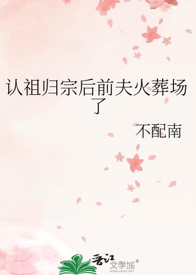 认祖归宗后前夫火葬场了不配南好看吗