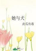 她与犬 此瓜有毒 在线免费阅读