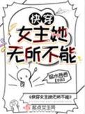快穿女主她无所不能 笔趣阁