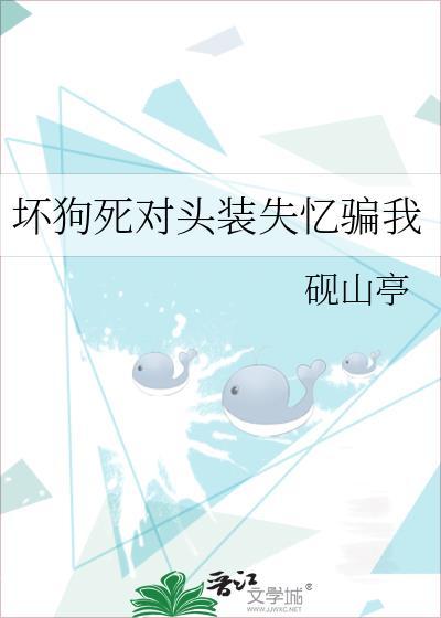 坏狗死对头装失忆骗我by