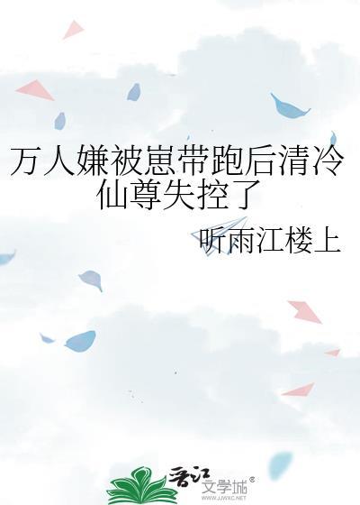万人嫌被崽带跑后清冷仙尊失控了晋江