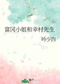 富冈小姐和幸村先生笔趣阁