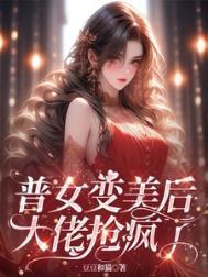 普女变美后大佬抢疯了