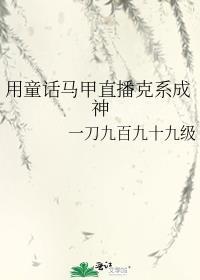 用童话马甲直播克系成神 一刀九百九十九级