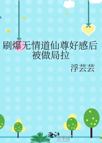 刷爆无情道仙尊好感后被做局拉 浮芸芸