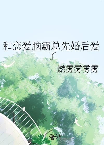 和恋爱脑霸总先婚后爱了未删减燃雾