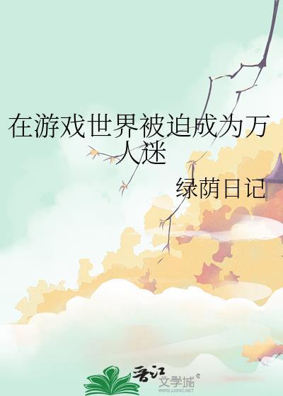 在游戏世界被迫成为万人迷 作者绿荫日记