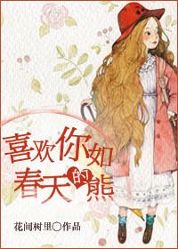 喜欢你如春天的熊h章节