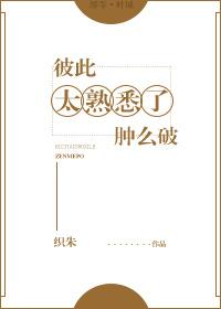 彼此太熟悉了肿么破 织朱