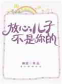 放心儿子不是你的无防盗章