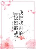 我把我哥的媳妇截胡了全文免费阅读