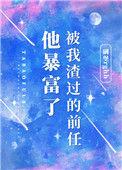 我渣过的前任他暴富了 碉堡rghh
