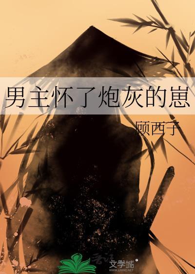 男主怀了炮灰的崽顾西子txt