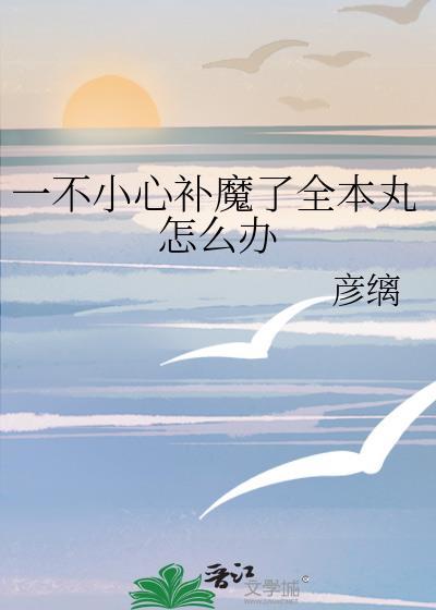 一不小心补魔了全本丸怎么办免费阅读