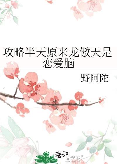 攻略半天原来龙傲天是恋爱脑晋江