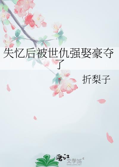 失忆后被世仇强娶豪夺了作者折梨子