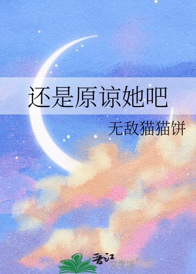 还是原谅她吧无敌猫猫饼最新章节更新内容