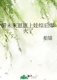 带未来崽崽上娃综后爆火了by船锚
