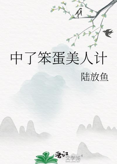 中了笨蛋美人计by陆放鱼txt