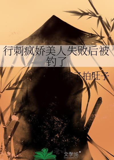 行刺疯娇美人失败后被钓了作者小胖子拍肚子