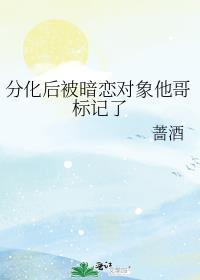 分化后被暗恋对象他哥标记了无广告免费阅读