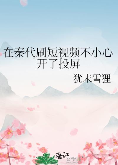 秦代刷短视频不小心开了投屏作者犹未雪狸