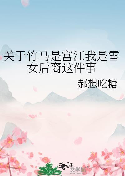 关于竹马是富江我是雪女后裔这件事免费阅读