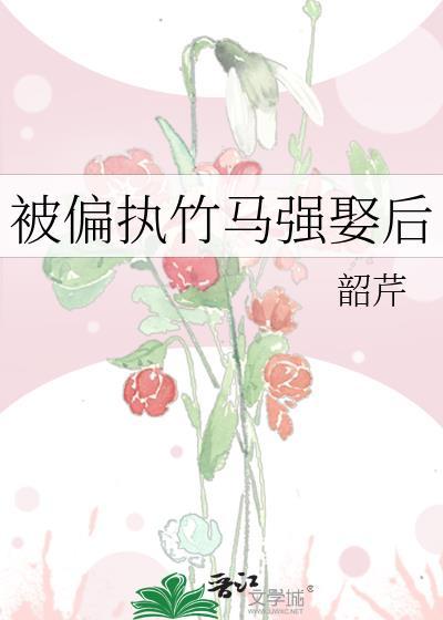 被偏执竹马强娶后本书作者 韶芹