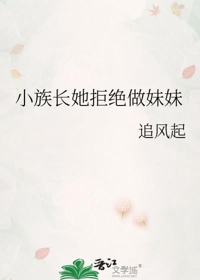 小族长她拒绝做妹妹最新章节更新内容