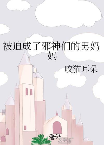 被迫成了邪神们的男妈妈咬猫耳朵免费阅读笔趣阁