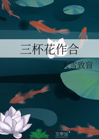 三杯花作合全文免费阅读最新章节更