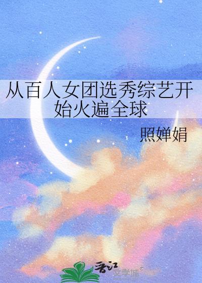 从百人女团选秀综艺开始火遍全球免费阅读