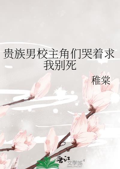 贵族男校主角们哭着求我别死 稚棠 笔趣阁