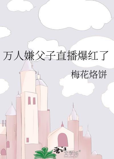 万人嫌父子直播爆红了笔趣阁全文阅读最新章节