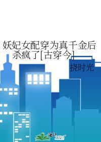 妖妃女配穿为真千金后杀疯了[古穿今