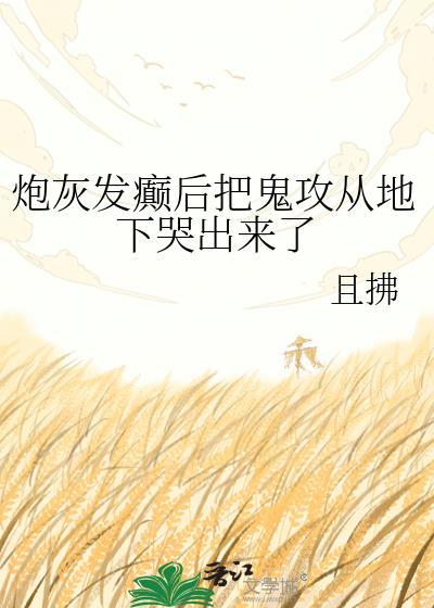 炮灰发癫后把鬼攻从地下哭出来了免费阅读