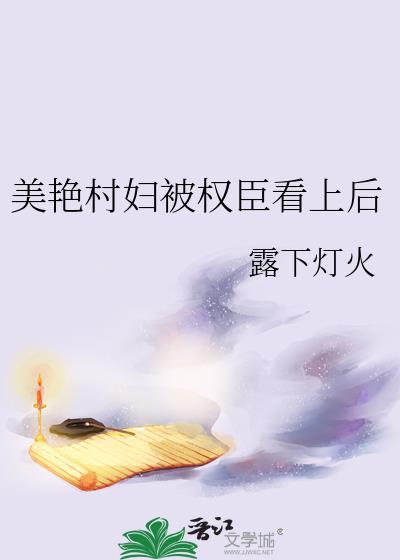 美艳村妇被权臣看上后晋江