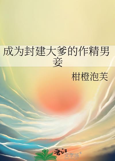 成为封建大爹的作精男妾by柑橙泡芙免费阅读