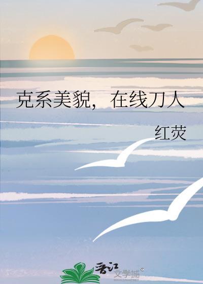 克系美貌在线刀人免费阅读作者红荧