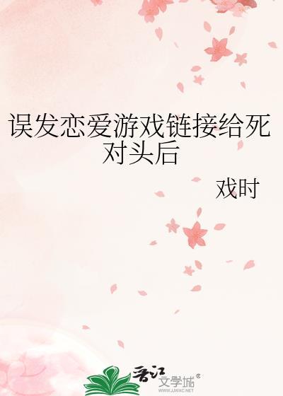 误发恋爱游戏链接给死对头后_戏时