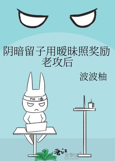 阴暗留子用暧昧照奖励老攻后 全文免费阅读