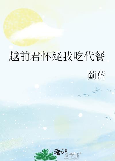 越前君怀疑我吃代餐免费