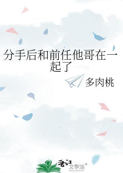 分手后和前任他哥在一起了多肉桃免费阅读