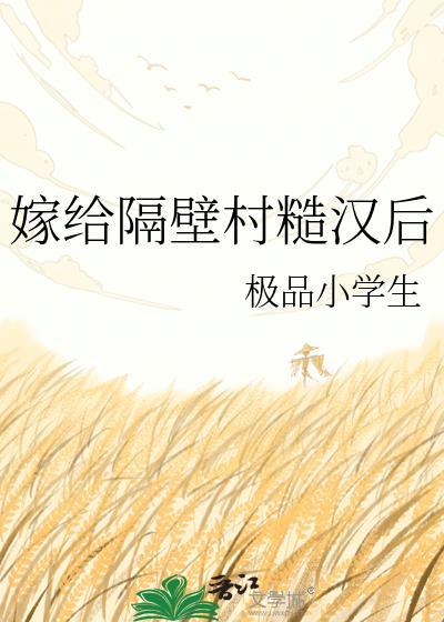嫁给隔壁村糙汉后笔趣阁无弹窗极品小学生