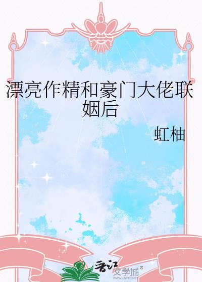 漂亮作精和豪门大佬联姻后作者虹柚
