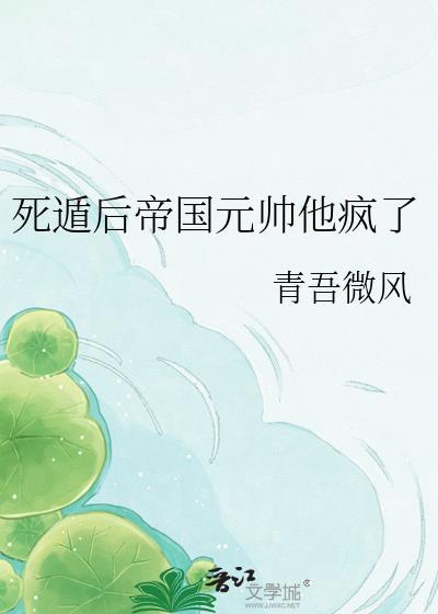 死遁后帝国元帅他疯了青吾微风