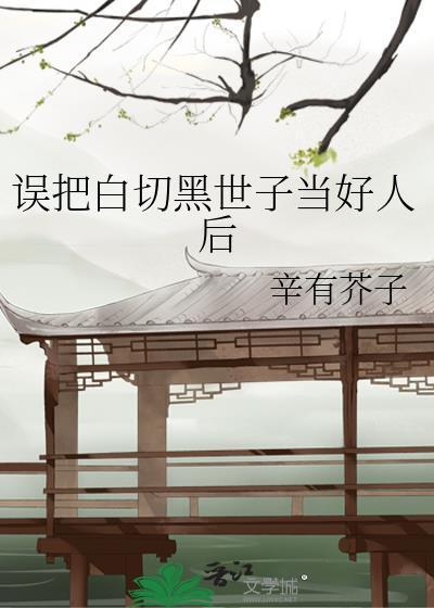 误把白切黑世子当成好人后