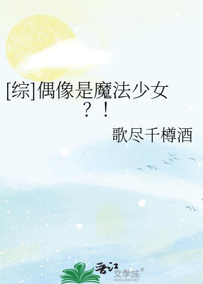 综偶像是魔法少女歌尽千樽酒